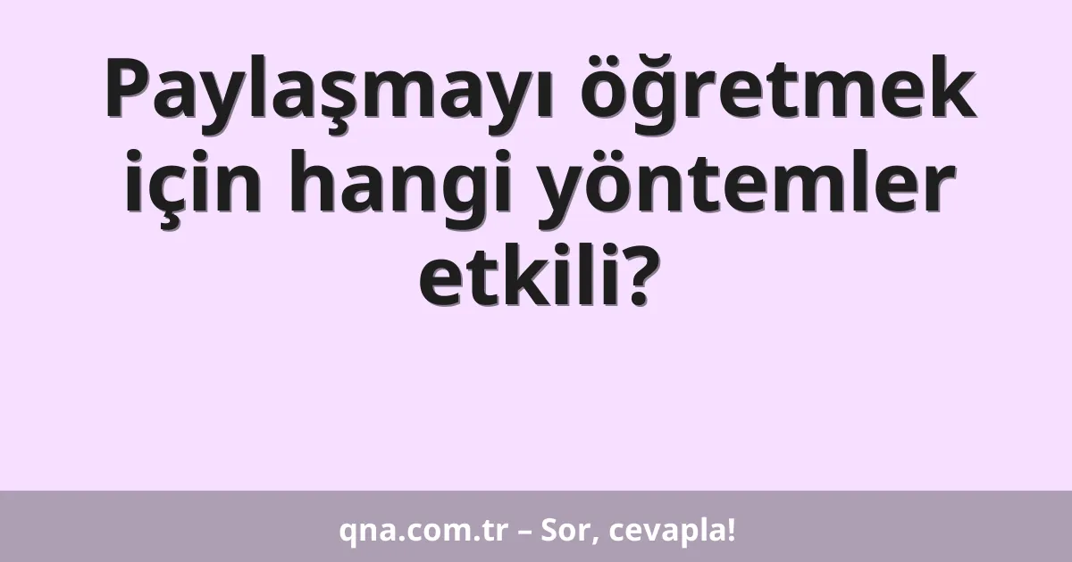 Paylaşmayı öğretmek için hangi yöntemler etkili?