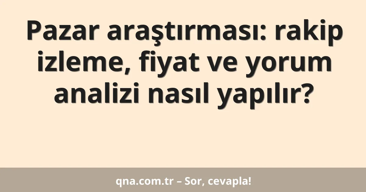 Pazar araştırması: rakip izleme, fiyat ve yorum analizi nasıl yapılır?