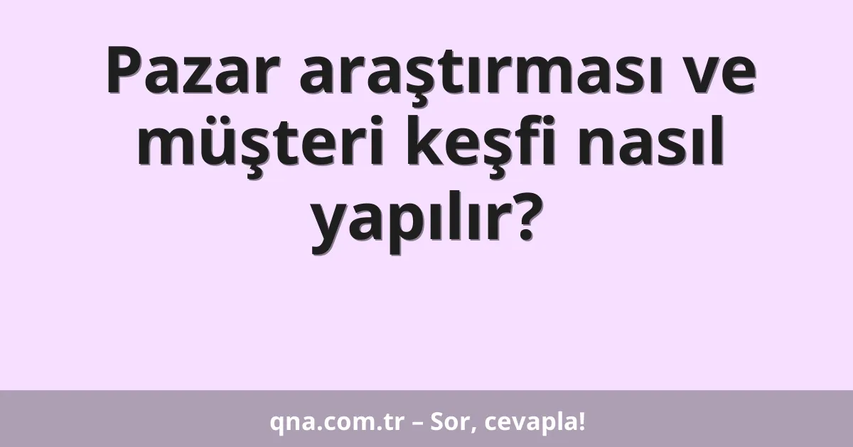 Pazar araştırması ve müşteri keşfi nasıl yapılır?