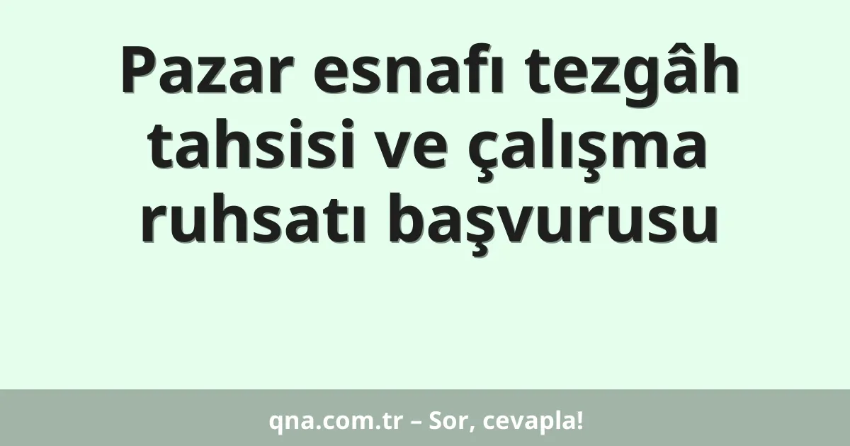 Pazar esnafı tezgâh tahsisi ve çalışma ruhsatı başvurusu