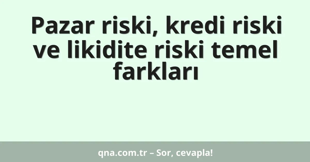Pazar riski, kredi riski ve likidite riski temel farkları