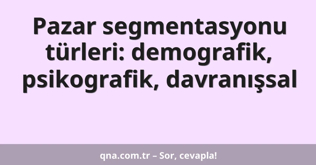 Pazar segmentasyonu türleri: demografik, psikografik, davranışsal