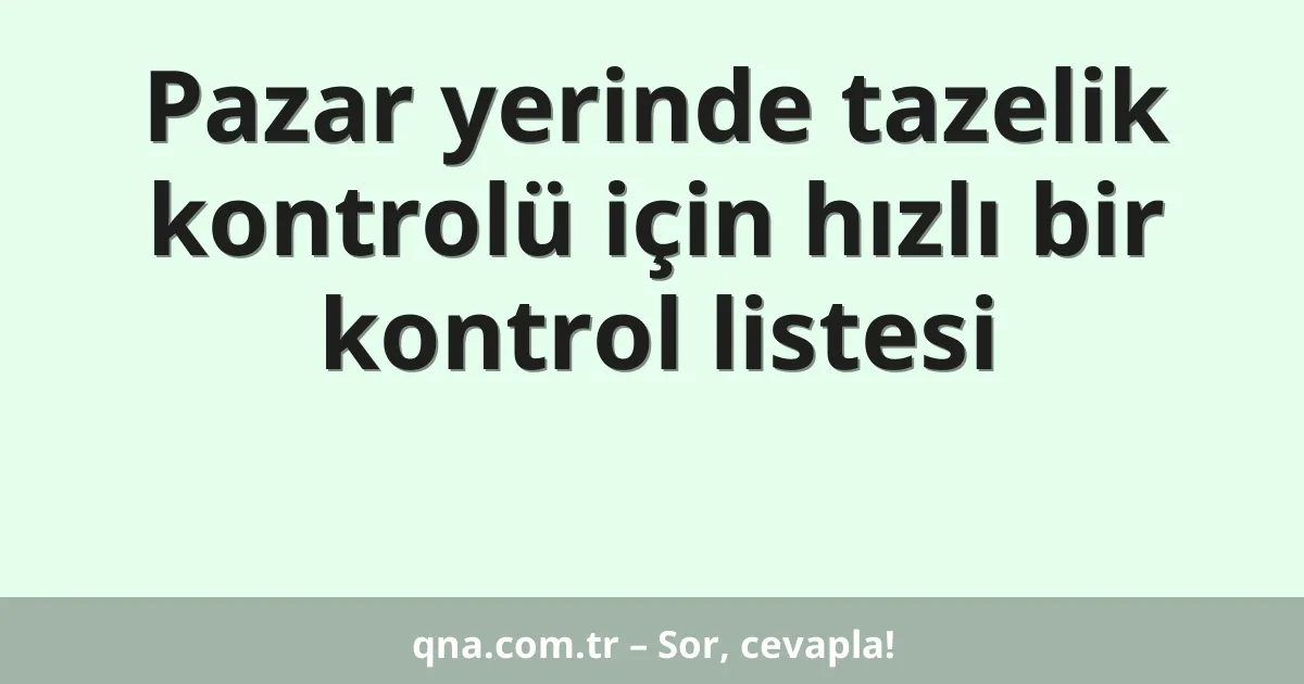 Pazar yerinde tazelik kontrolü için hızlı bir kontrol listesi