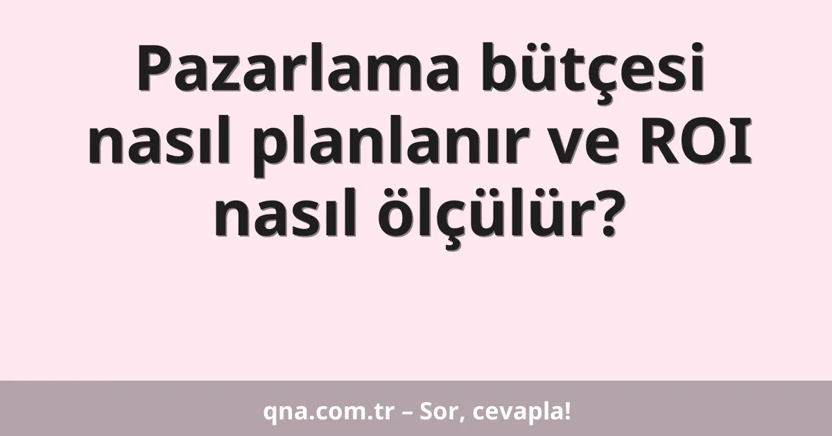 Pazarlama bütçesi nasıl planlanır ve ROI nasıl ölçülür?
