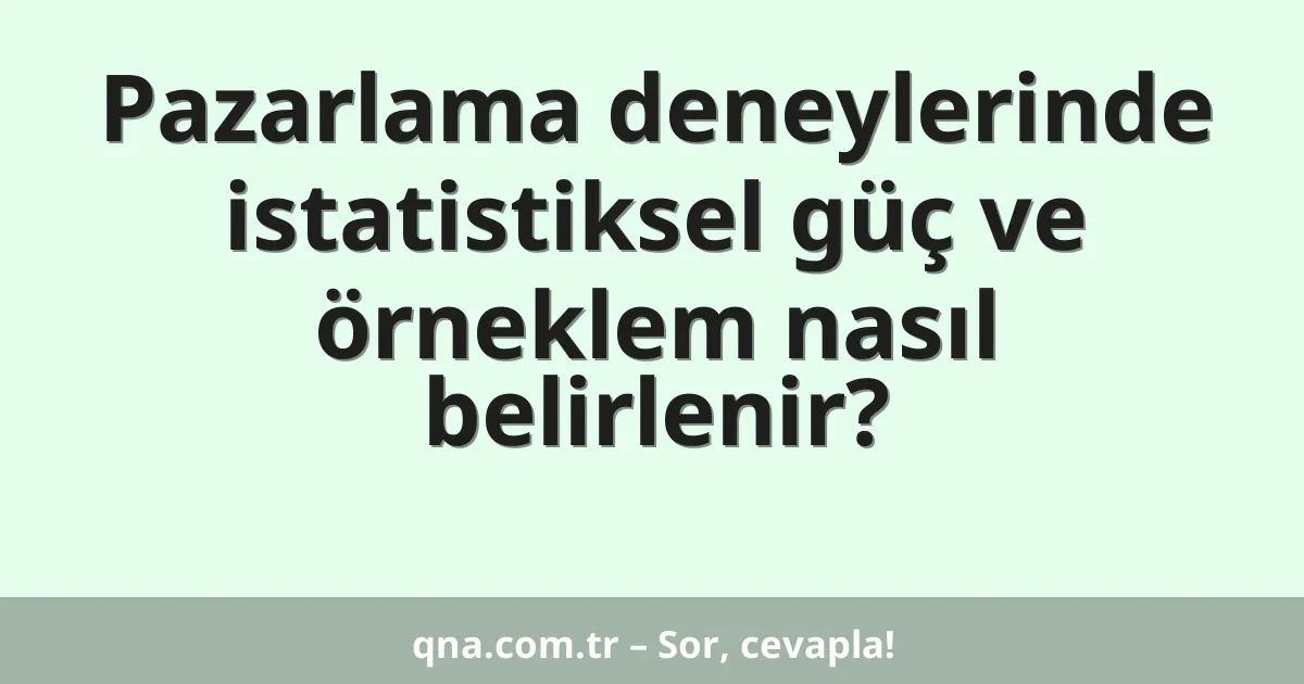 Pazarlama deneylerinde istatistiksel güç ve örneklem nasıl belirlenir?