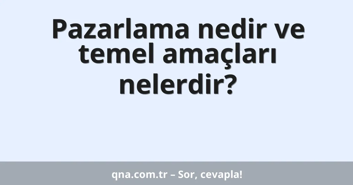 Pazarlama nedir ve temel amaçları nelerdir?