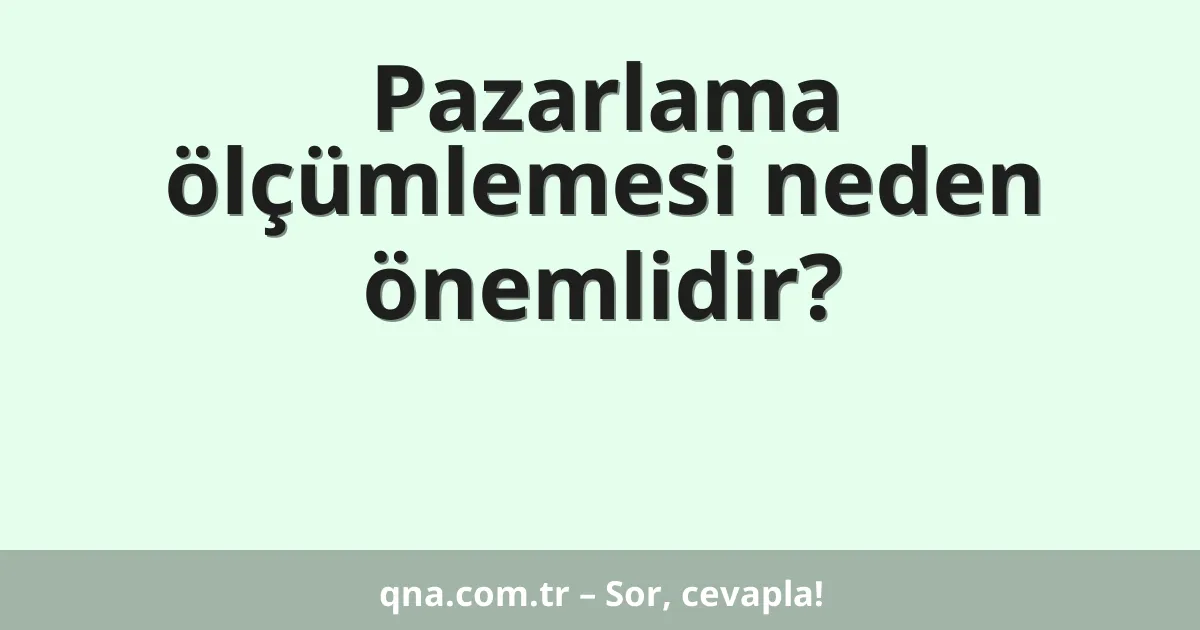 Pazarlama ölçümlemesi neden önemlidir?
