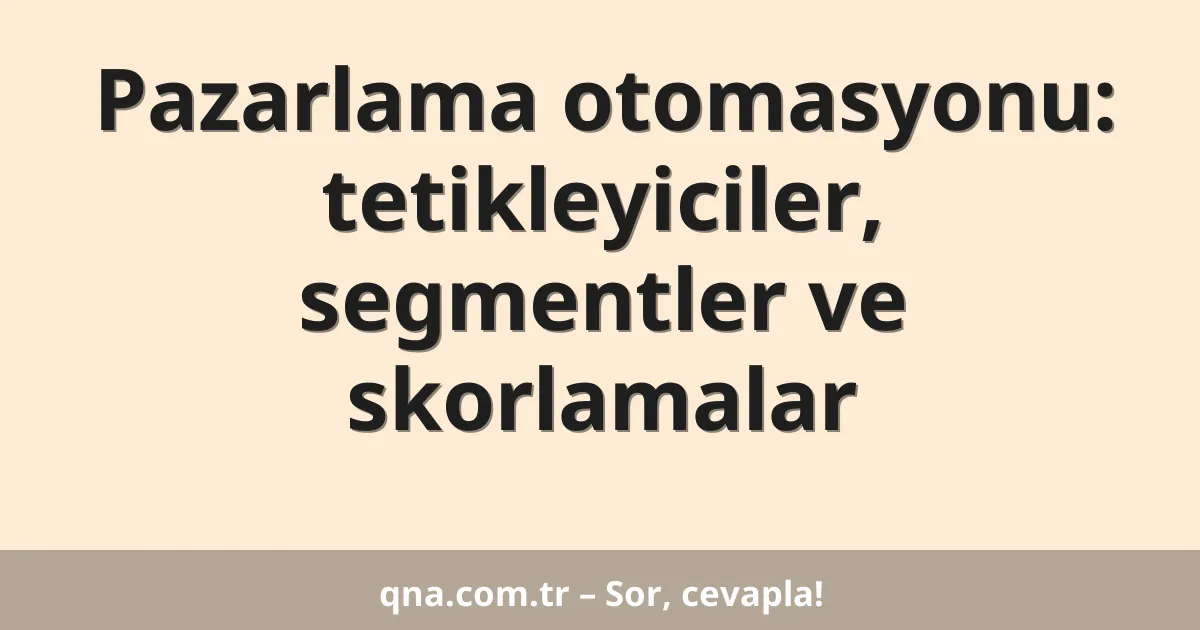 Pazarlama otomasyonu: tetikleyiciler, segmentler ve skorlamalar