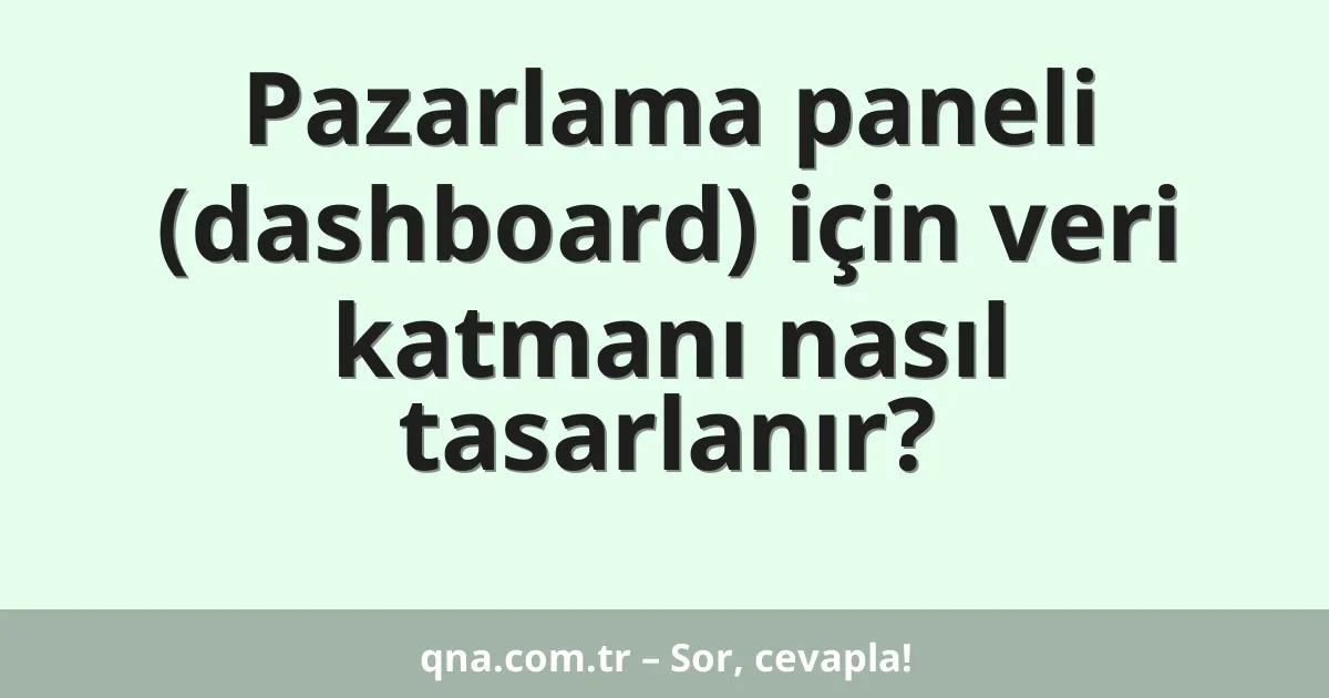 Pazarlama paneli (dashboard) için veri katmanı nasıl tasarlanır?