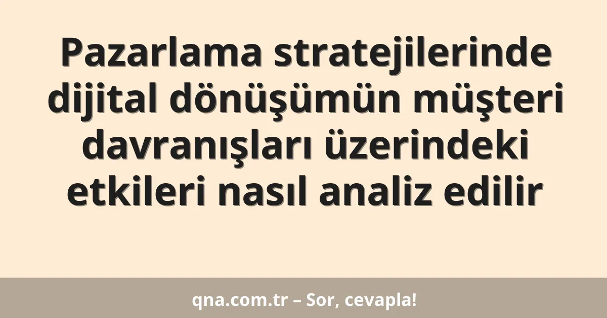 Pazarlama stratejilerinde dijital dönüşümün müşteri davranışları üzerindeki etkileri nasıl analiz edilir