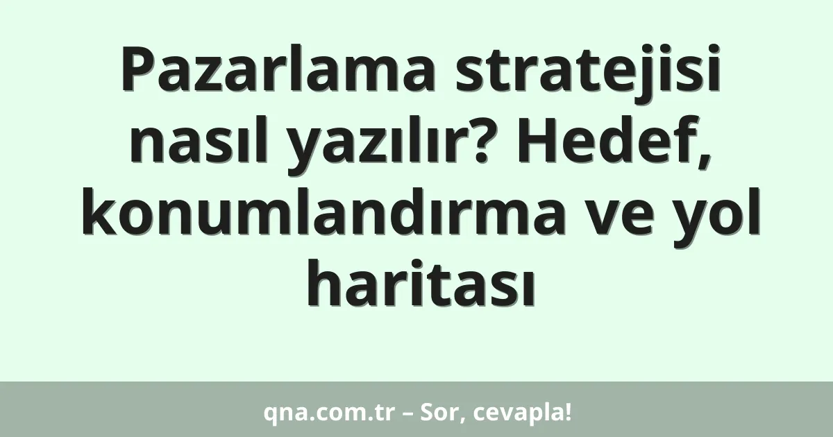 Pazarlama stratejisi nasıl yazılır? Hedef, konumlandırma ve yol haritası
