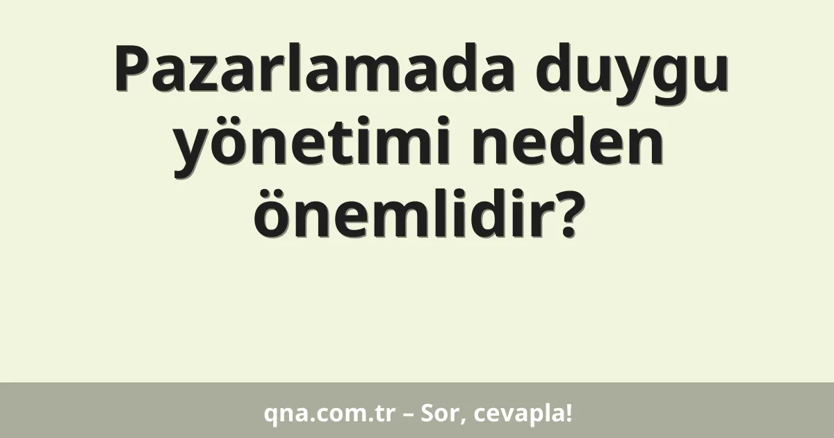 Pazarlamada duygu yönetimi neden önemlidir?