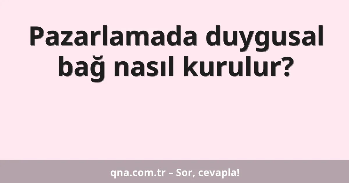 Pazarlamada duygusal bağ nasıl kurulur?