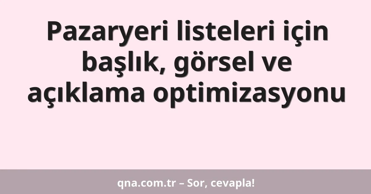 Pazaryeri listeleri için başlık, görsel ve açıklama optimizasyonu