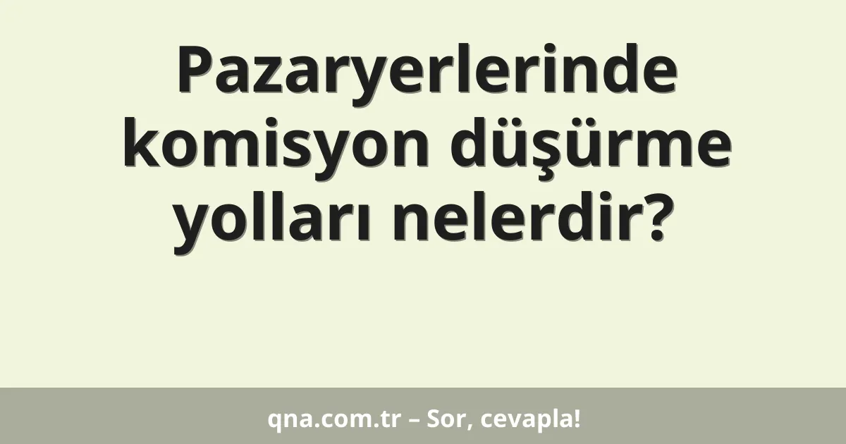 Pazaryerlerinde komisyon düşürme yolları nelerdir?