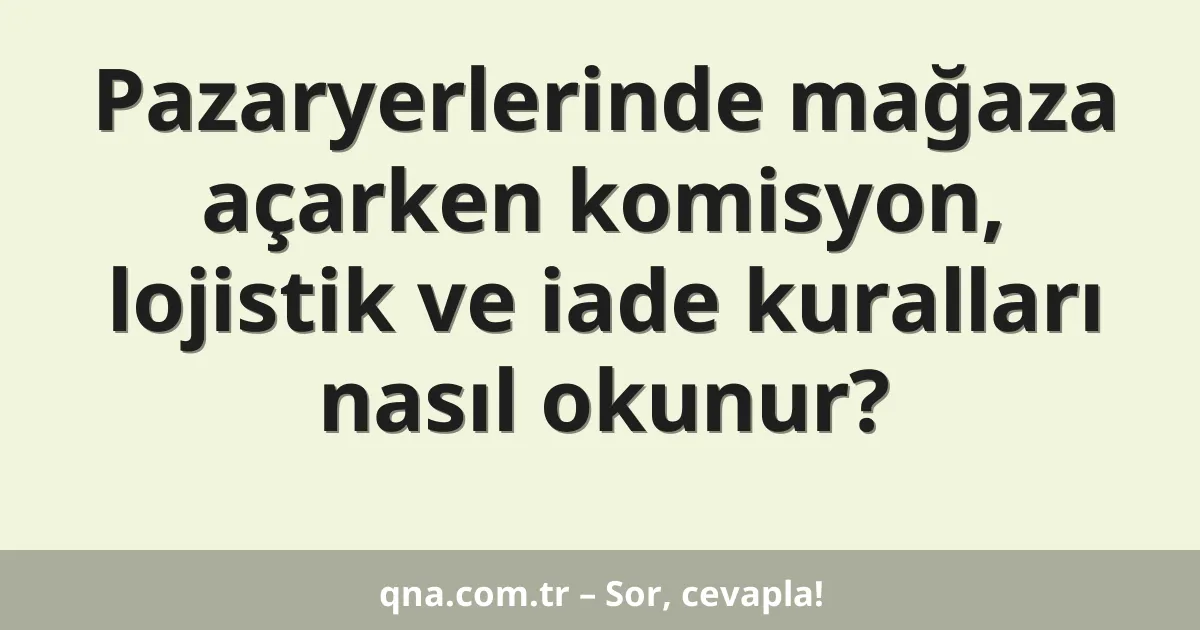 Pazaryerlerinde mağaza açarken komisyon, lojistik ve iade kuralları nasıl okunur?