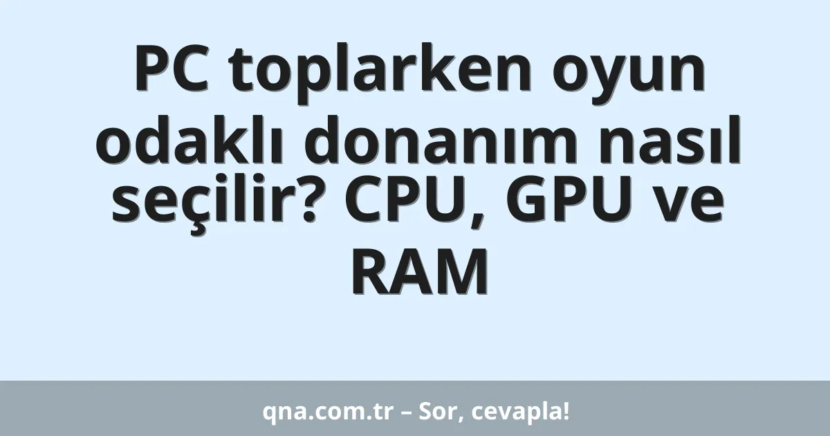 PC toplarken oyun odaklı donanım nasıl seçilir? CPU, GPU ve RAM