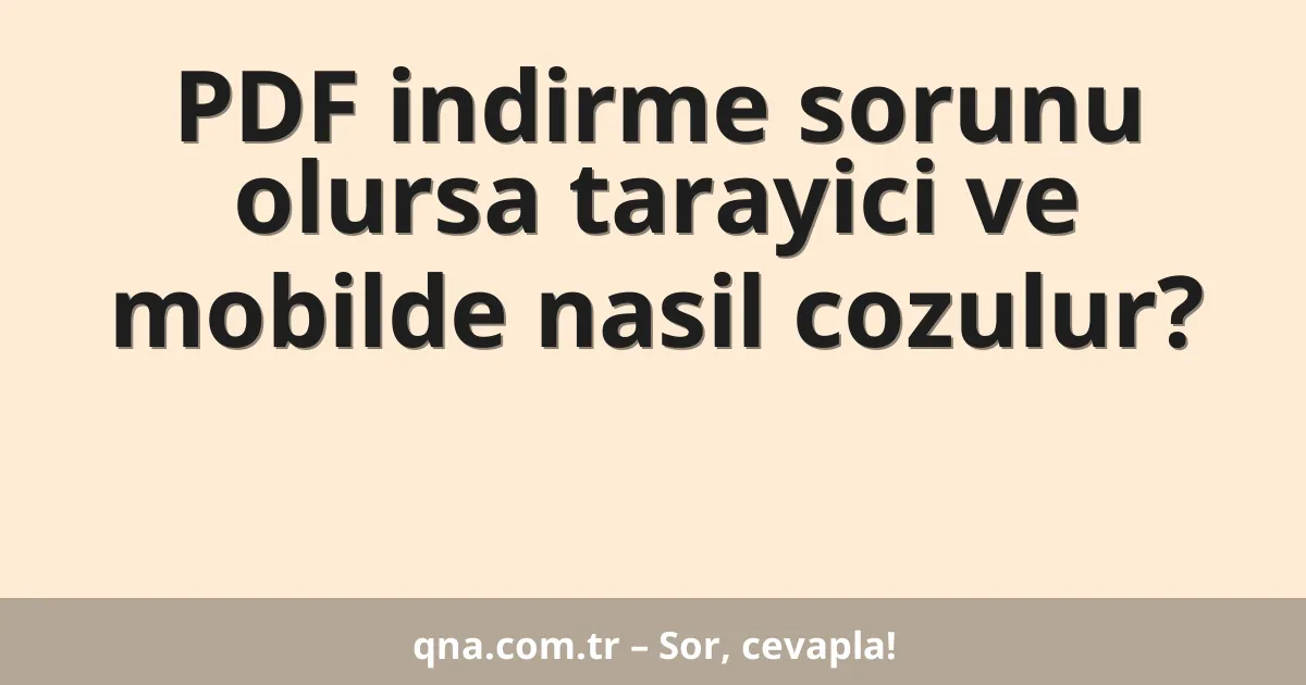 PDF indirme sorunu olursa tarayici ve mobilde nasil cozulur?