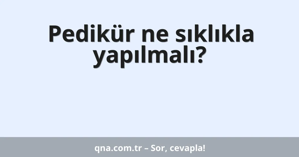 Pedikür ne sıklıkla yapılmalı?