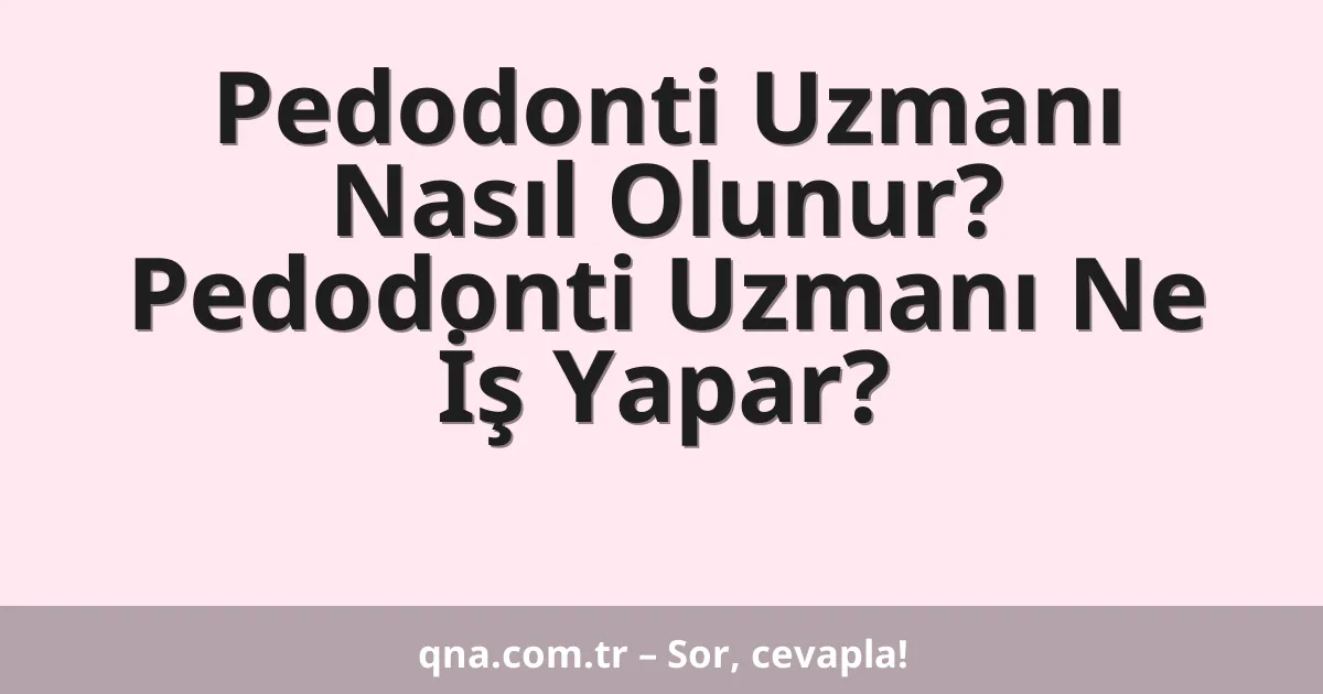 Pedodonti Uzmanı Nasıl Olunur? Pedodonti Uzmanı Ne İş Yapar?
