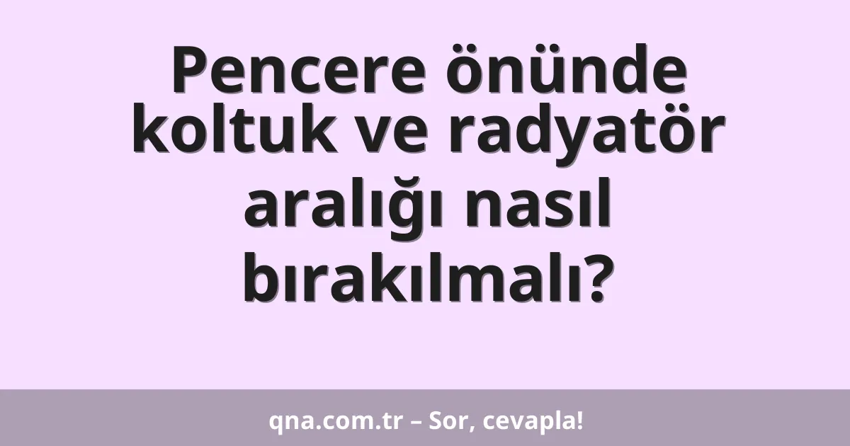 Pencere önünde koltuk ve radyatör aralığı nasıl bırakılmalı?