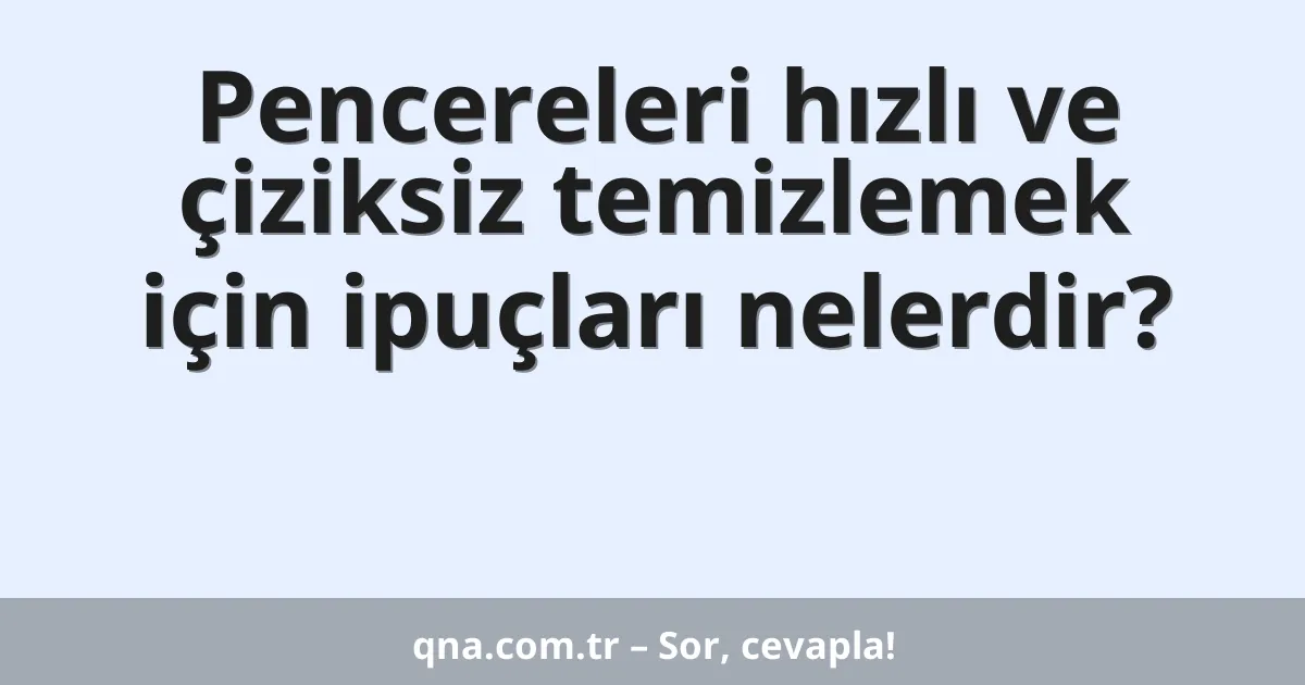 Pencereleri hızlı ve çiziksiz temizlemek için ipuçları nelerdir?