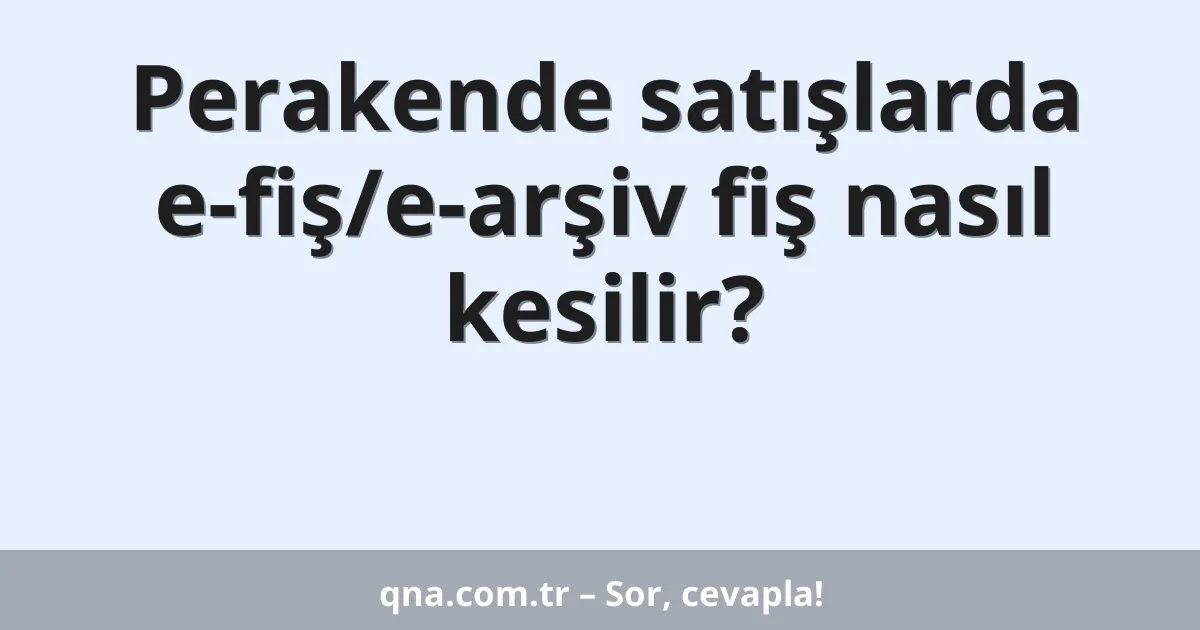 Perakende satışlarda e-fiş/e-arşiv fiş nasıl kesilir?