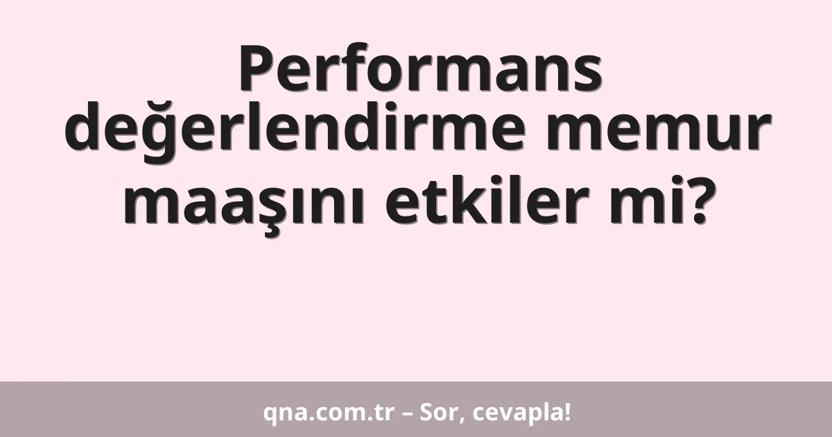 Performans değerlendirme memur maaşını etkiler mi?