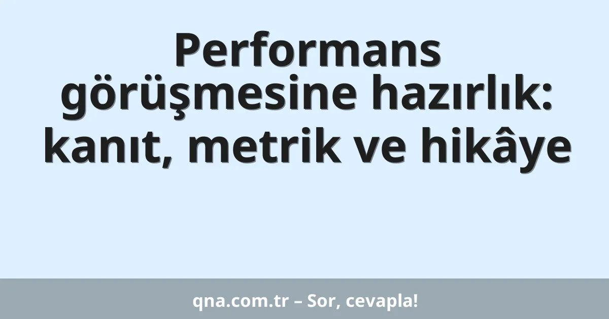 Performans görüşmesine hazırlık: kanıt, metrik ve hikâye