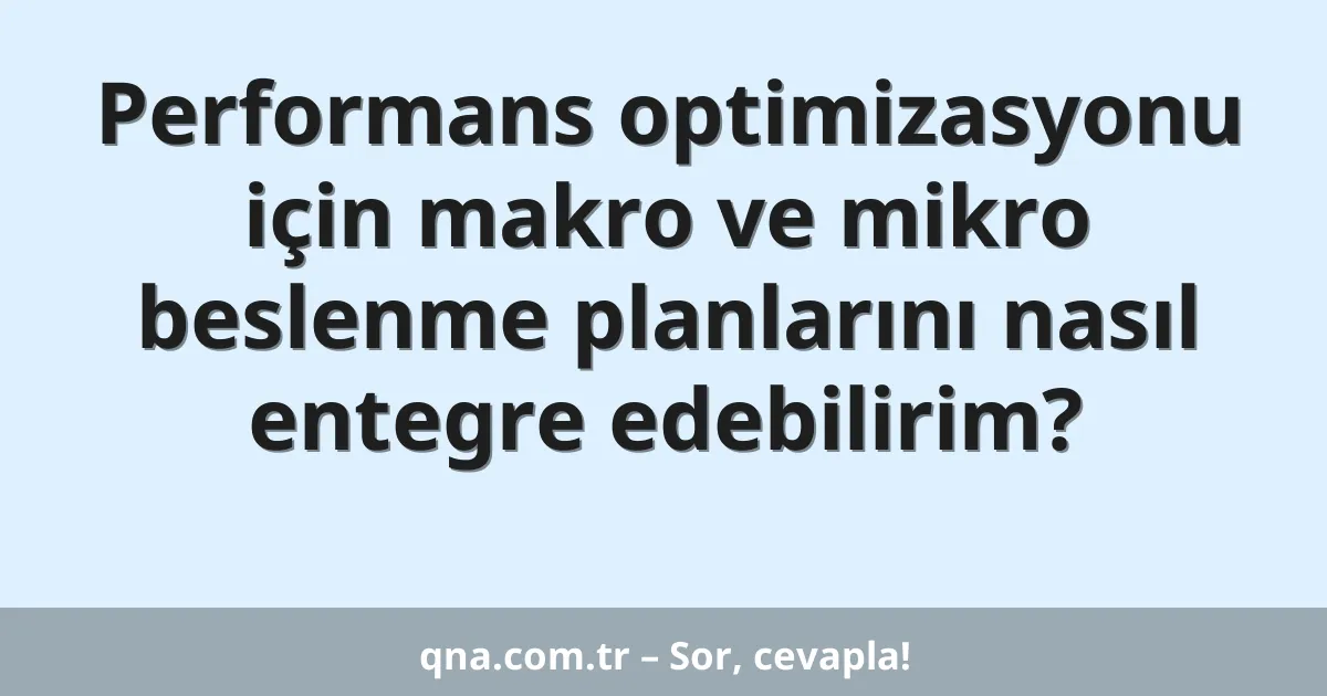 Performans optimizasyonu için makro ve mikro beslenme planlarını nasıl entegre edebilirim?