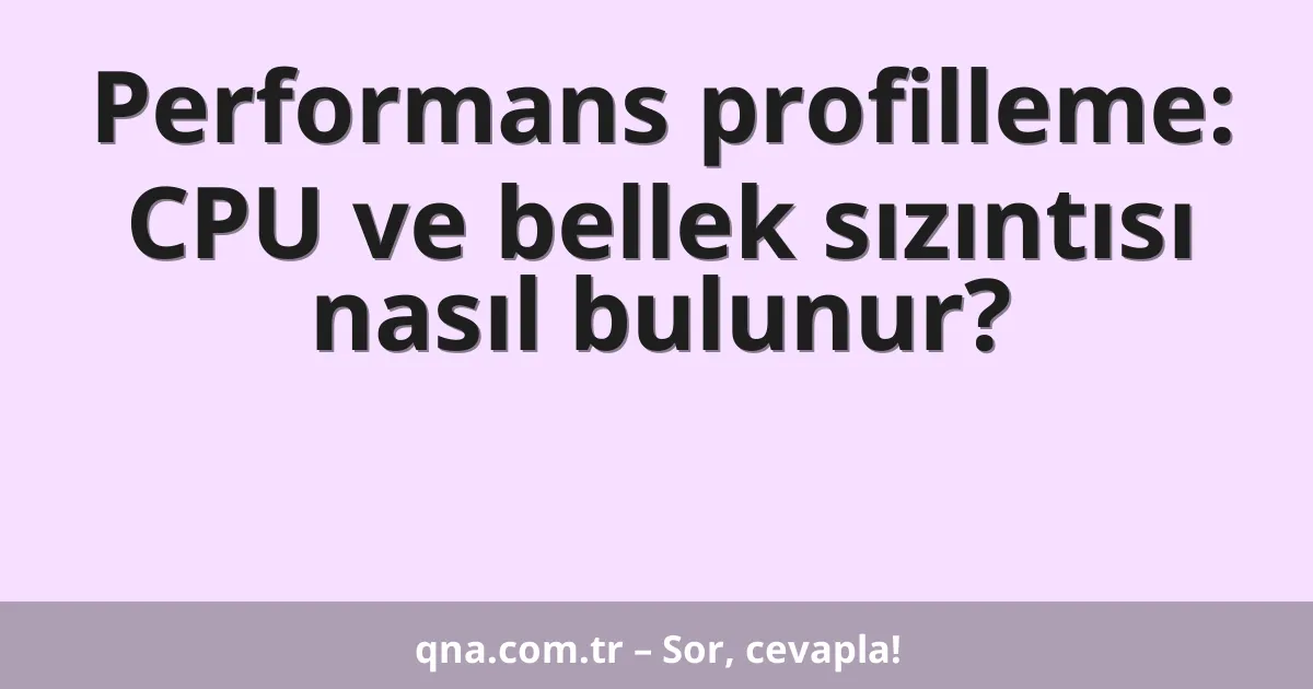 Performans profilleme: CPU ve bellek sızıntısı nasıl bulunur?