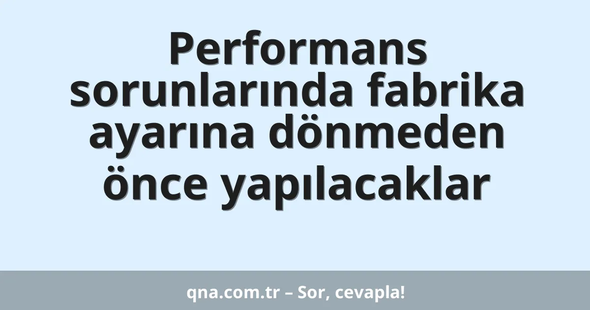 Performans sorunlarında fabrika ayarına dönmeden önce yapılacaklar