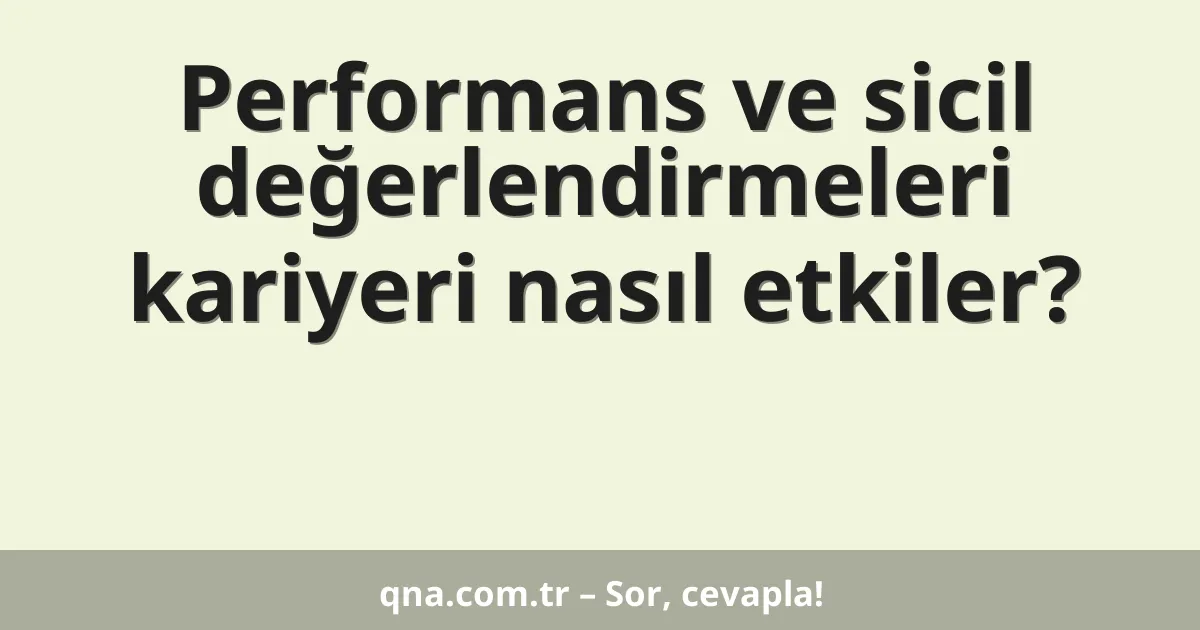 Performans ve sicil değerlendirmeleri kariyeri nasıl etkiler?