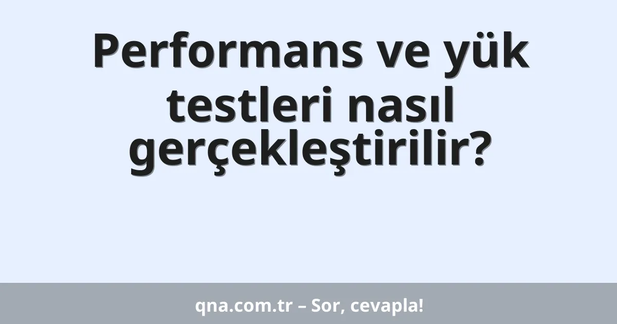 Performans ve yük testleri nasıl gerçekleştirilir?