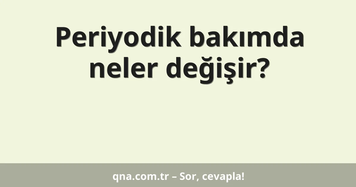 Periyodik bakımda neler değişir?