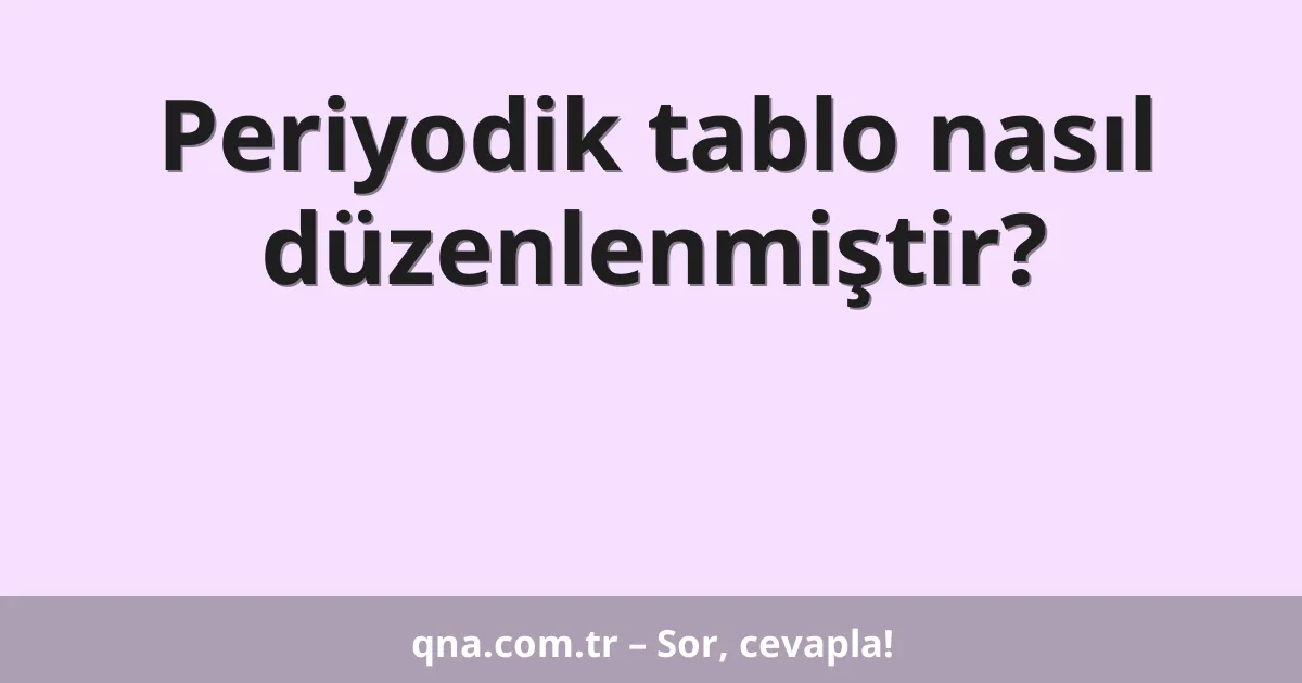 Periyodik tablo nasıl düzenlenmiştir?