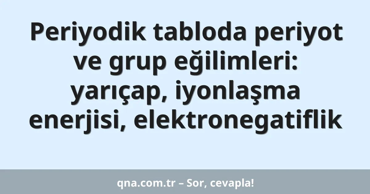 Periyodik tabloda periyot ve grup eğilimleri: yarıçap, iyonlaşma enerjisi, elektronegatiflik