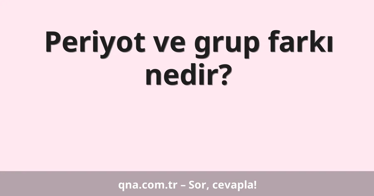 Periyot ve grup farkı nedir?