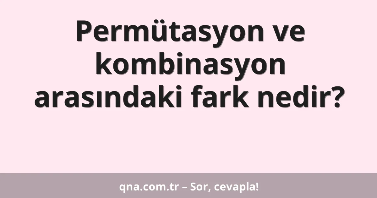 Permütasyon ve kombinasyon arasındaki fark nedir?