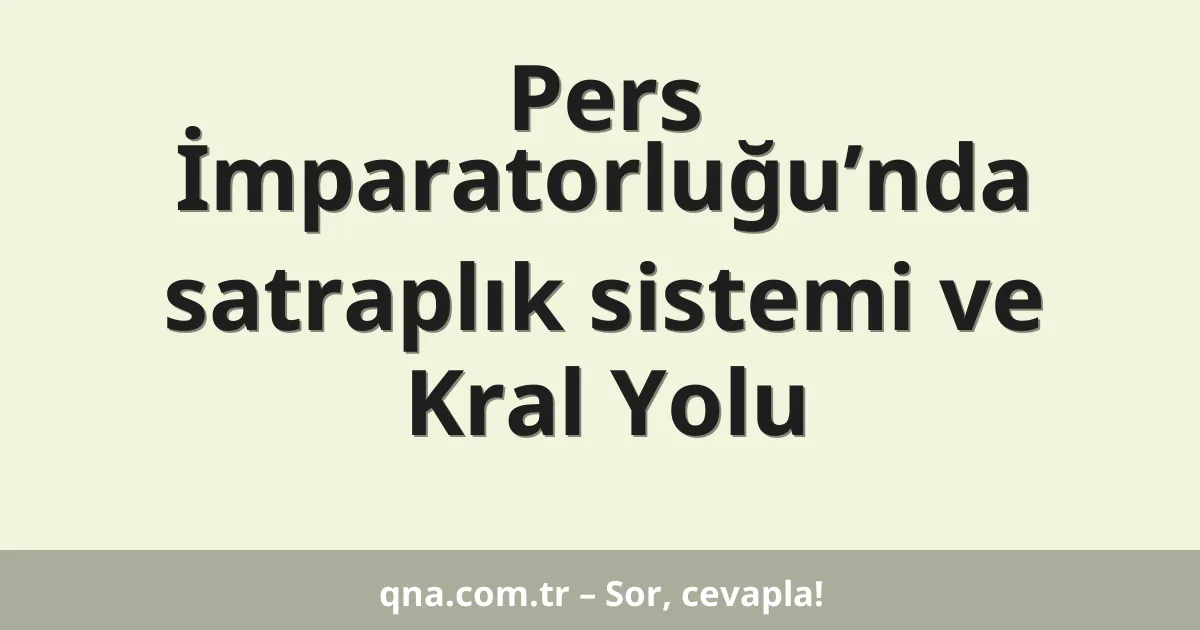 Pers İmparatorluğu’nda satraplık sistemi ve Kral Yolu