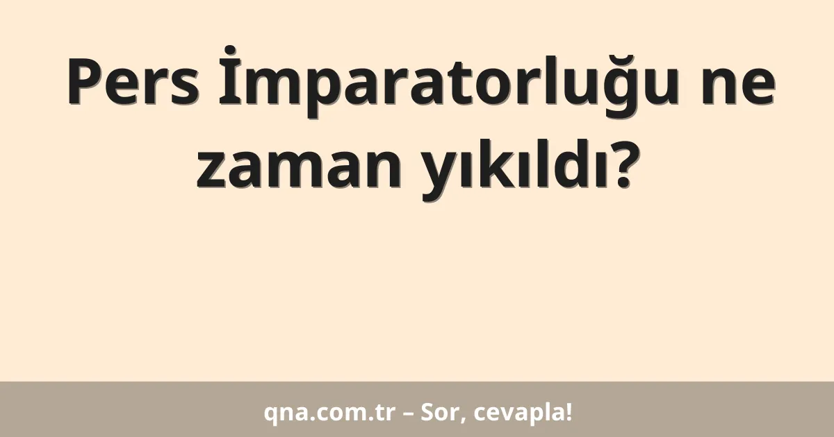 Pers İmparatorluğu ne zaman yıkıldı?