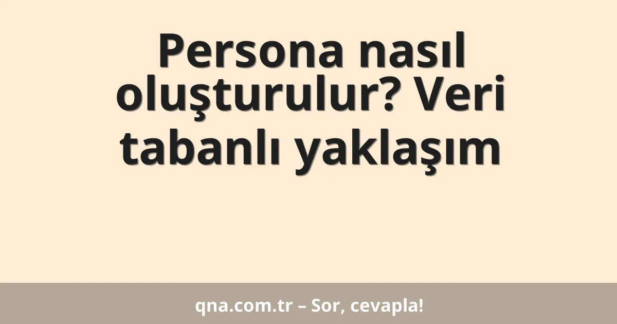 Persona nasıl oluşturulur? Veri tabanlı yaklaşım