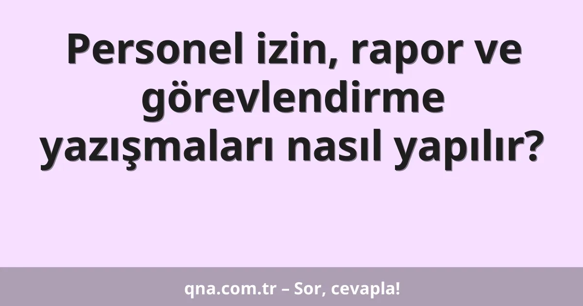 Personel izin, rapor ve görevlendirme yazışmaları nasıl yapılır?