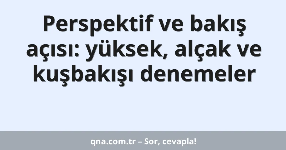 Perspektif ve bakış açısı: yüksek, alçak ve kuşbakışı denemeler