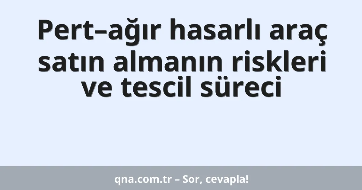 Pert–ağır hasarlı araç satın almanın riskleri ve tescil süreci