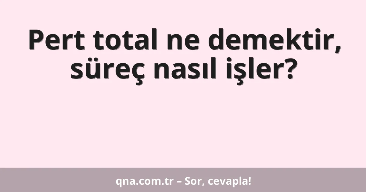 Pert total ne demektir, süreç nasıl işler?