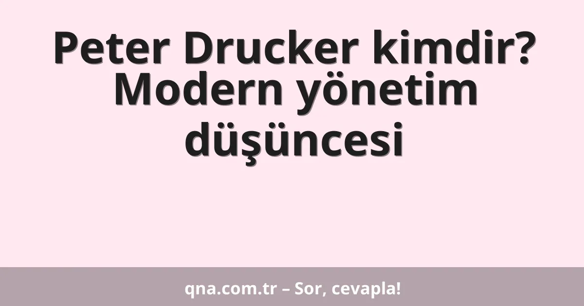Peter Drucker kimdir? Modern yönetim düşüncesi
