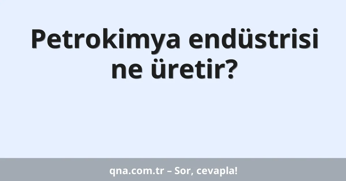 Petrokimya endüstrisi ne üretir?