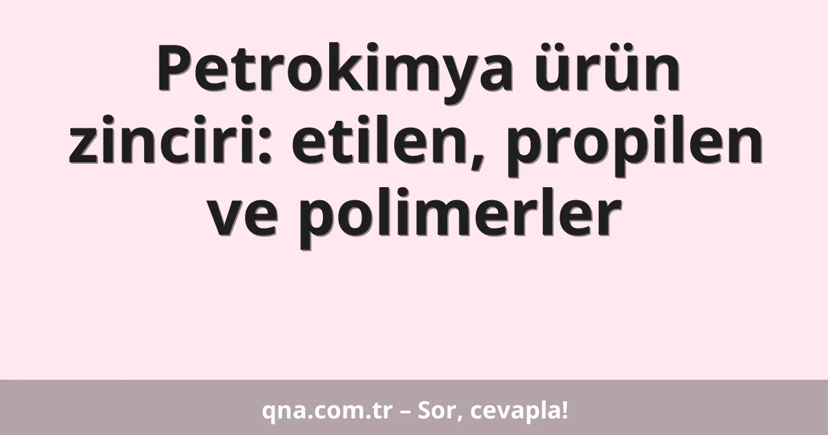 Petrokimya ürün zinciri: etilen, propilen ve polimerler