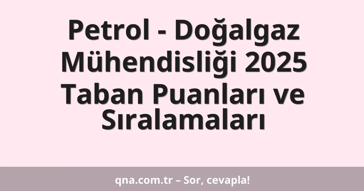 Petrol - Doğalgaz Mühendisliği 2025 Taban Puanları ve Sıralamaları